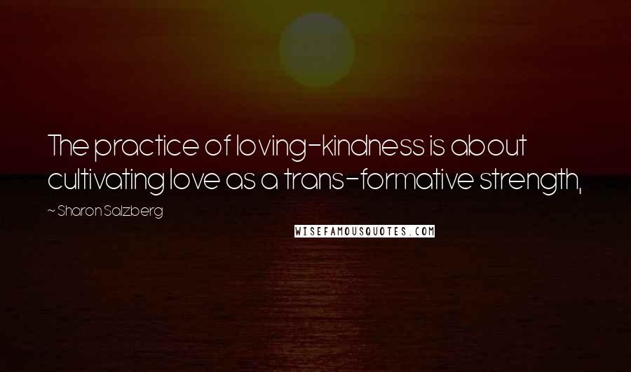 Sharon Salzberg Quotes: The practice of loving-kindness is about cultivating love as a trans-formative strength,