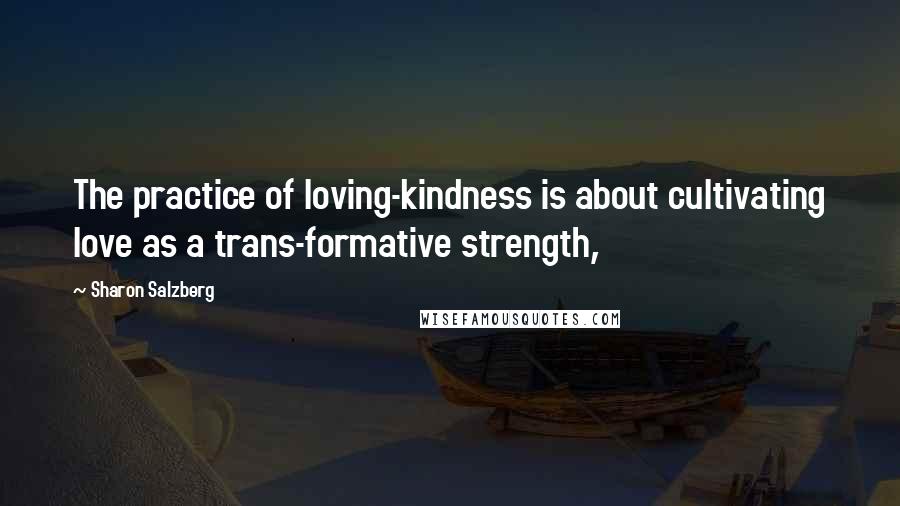 Sharon Salzberg Quotes: The practice of loving-kindness is about cultivating love as a trans-formative strength,