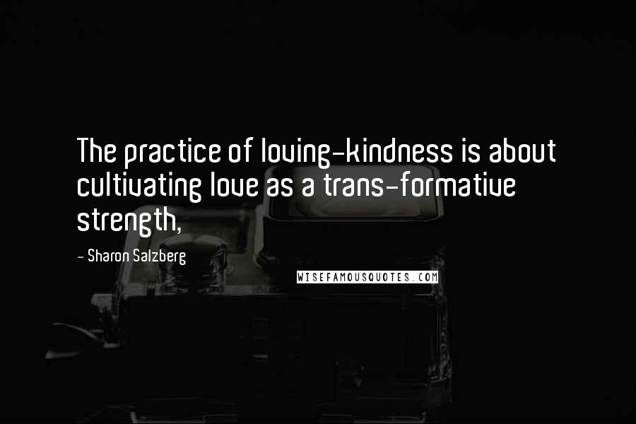Sharon Salzberg Quotes: The practice of loving-kindness is about cultivating love as a trans-formative strength,