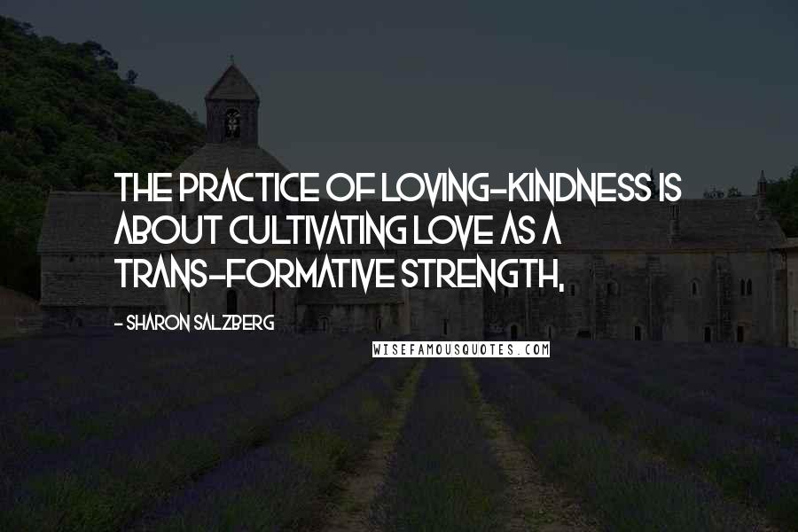 Sharon Salzberg Quotes: The practice of loving-kindness is about cultivating love as a trans-formative strength,