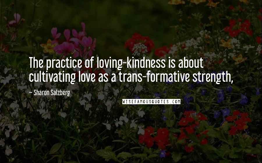 Sharon Salzberg Quotes: The practice of loving-kindness is about cultivating love as a trans-formative strength,