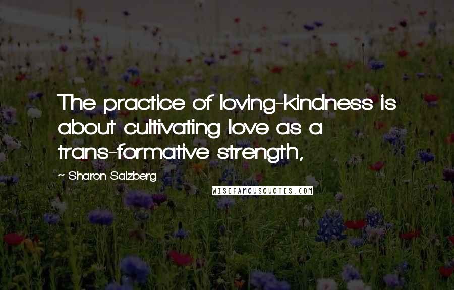 Sharon Salzberg Quotes: The practice of loving-kindness is about cultivating love as a trans-formative strength,