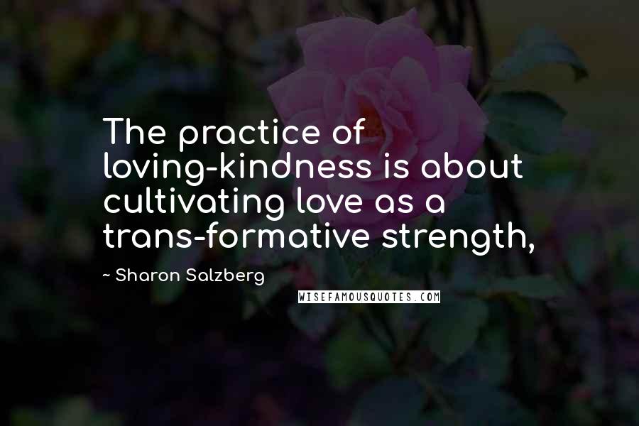 Sharon Salzberg Quotes: The practice of loving-kindness is about cultivating love as a trans-formative strength,