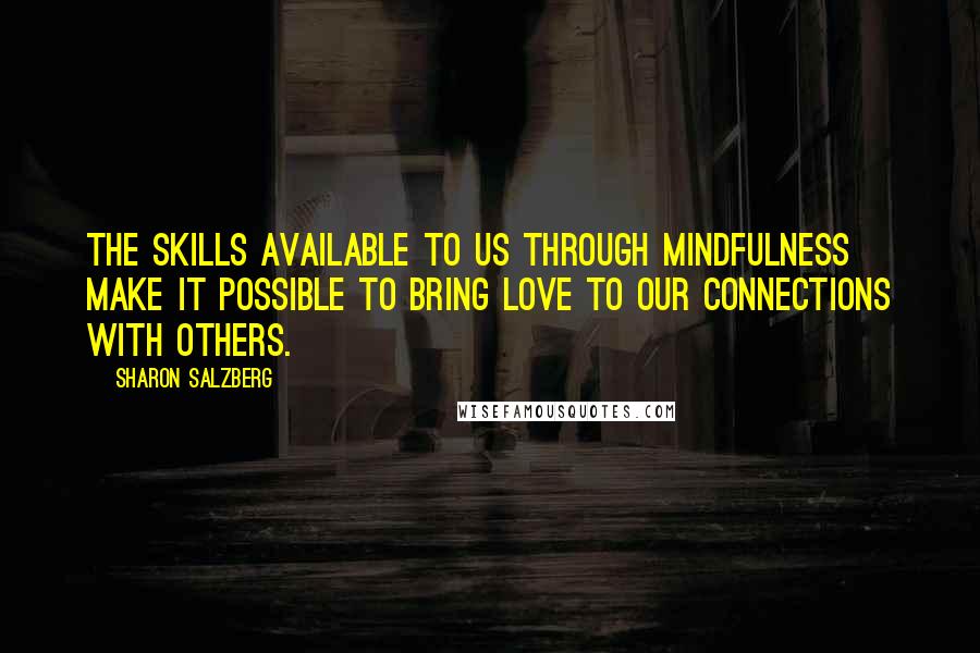 Sharon Salzberg Quotes: The skills available to us through mindfulness make it possible to bring love to our connections with others.