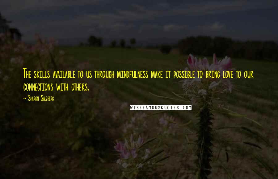 Sharon Salzberg Quotes: The skills available to us through mindfulness make it possible to bring love to our connections with others.