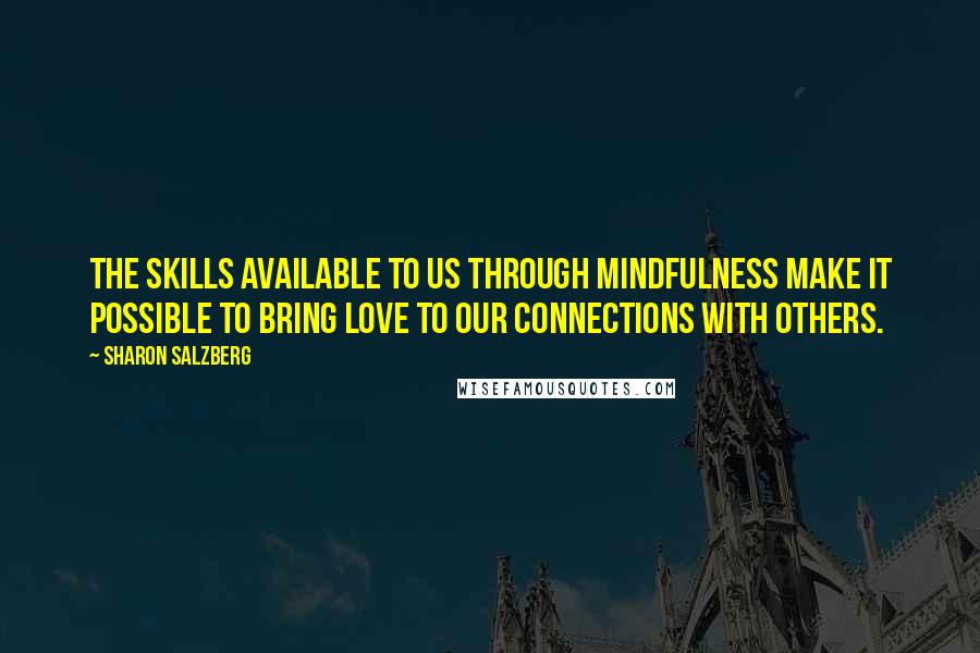 Sharon Salzberg Quotes: The skills available to us through mindfulness make it possible to bring love to our connections with others.