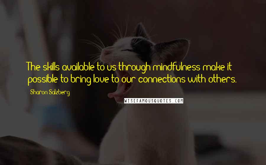 Sharon Salzberg Quotes: The skills available to us through mindfulness make it possible to bring love to our connections with others.