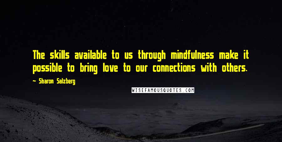 Sharon Salzberg Quotes: The skills available to us through mindfulness make it possible to bring love to our connections with others.