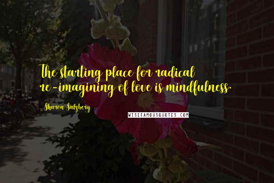 Sharon Salzberg Quotes: The starting place for radical re-imagining of love is mindfulness.