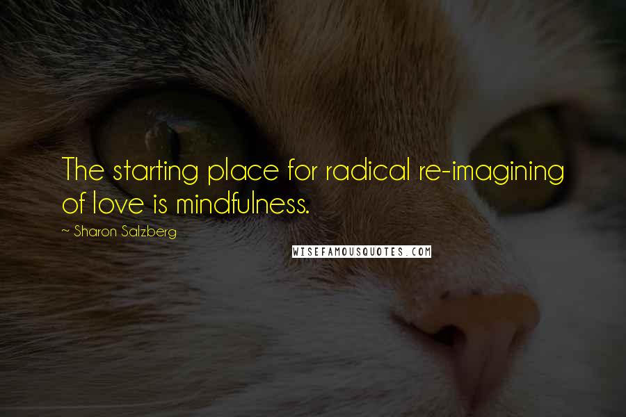 Sharon Salzberg Quotes: The starting place for radical re-imagining of love is mindfulness.