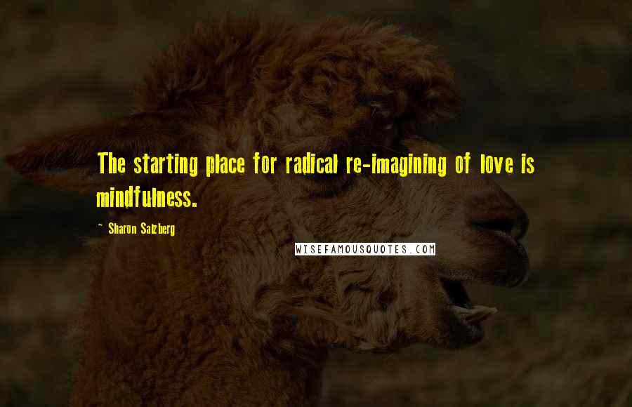 Sharon Salzberg Quotes: The starting place for radical re-imagining of love is mindfulness.