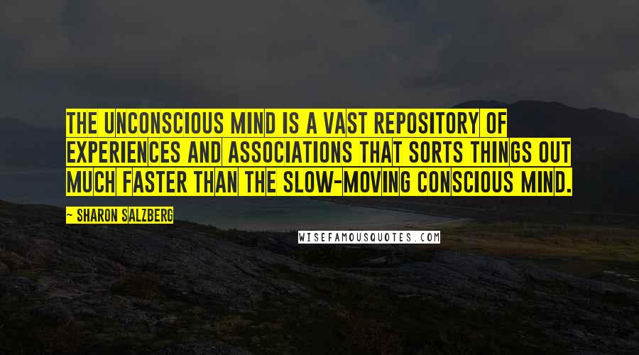 Sharon Salzberg Quotes: The unconscious mind is a vast repository of experiences and associations that sorts things out much faster than the slow-moving conscious mind.
