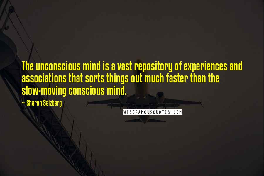 Sharon Salzberg Quotes: The unconscious mind is a vast repository of experiences and associations that sorts things out much faster than the slow-moving conscious mind.