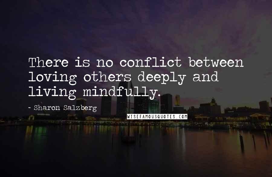 Sharon Salzberg Quotes: There is no conflict between loving others deeply and living mindfully.