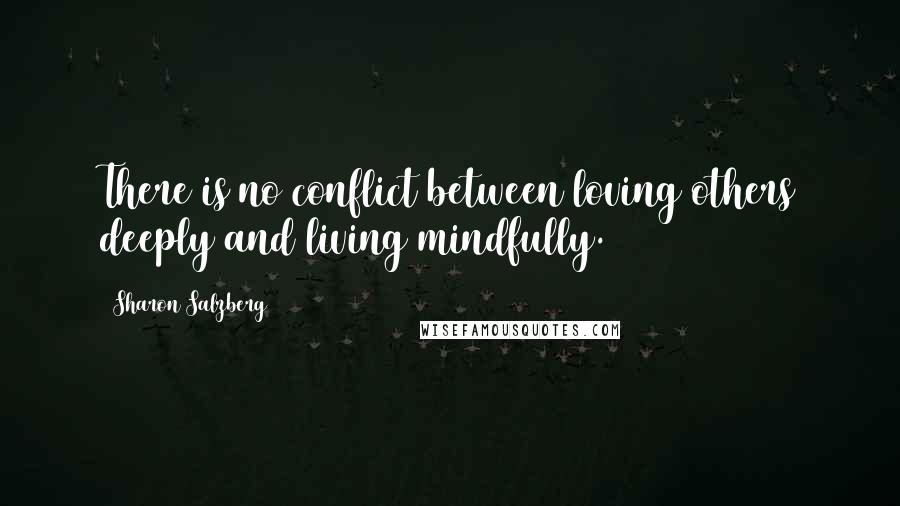 Sharon Salzberg Quotes: There is no conflict between loving others deeply and living mindfully.