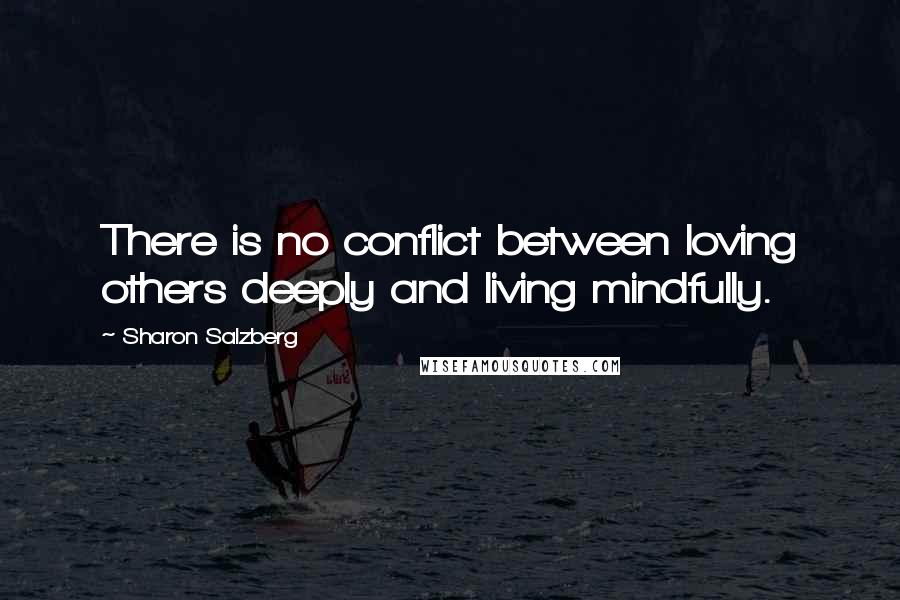 Sharon Salzberg Quotes: There is no conflict between loving others deeply and living mindfully.