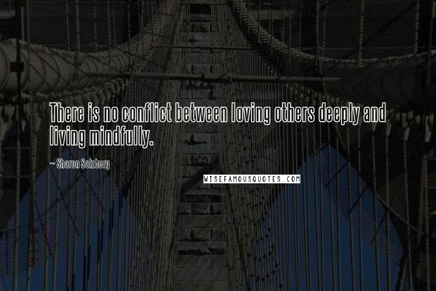 Sharon Salzberg Quotes: There is no conflict between loving others deeply and living mindfully.