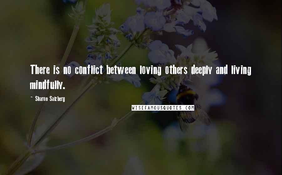 Sharon Salzberg Quotes: There is no conflict between loving others deeply and living mindfully.