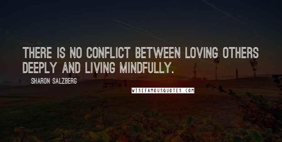 Sharon Salzberg Quotes: There is no conflict between loving others deeply and living mindfully.