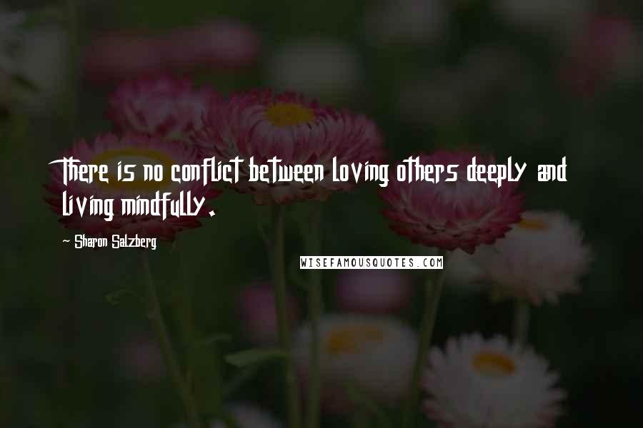 Sharon Salzberg Quotes: There is no conflict between loving others deeply and living mindfully.