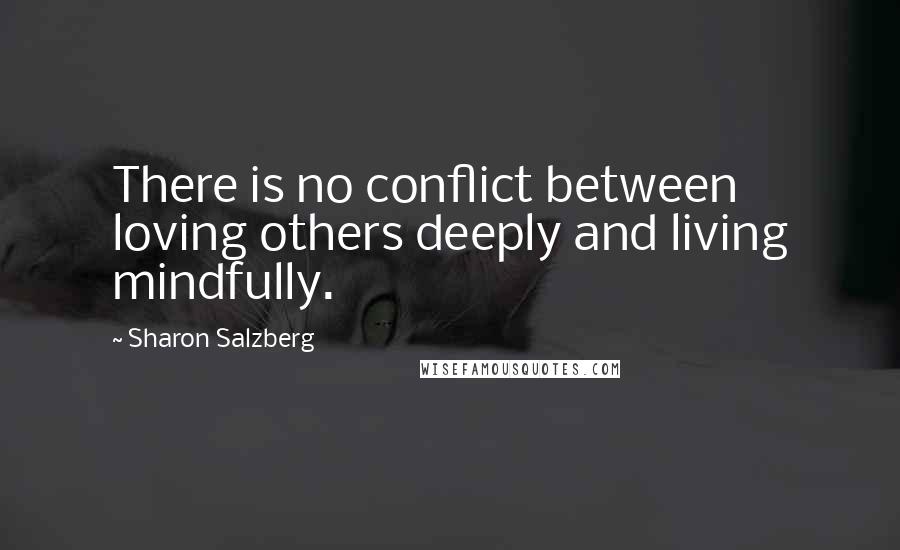 Sharon Salzberg Quotes: There is no conflict between loving others deeply and living mindfully.