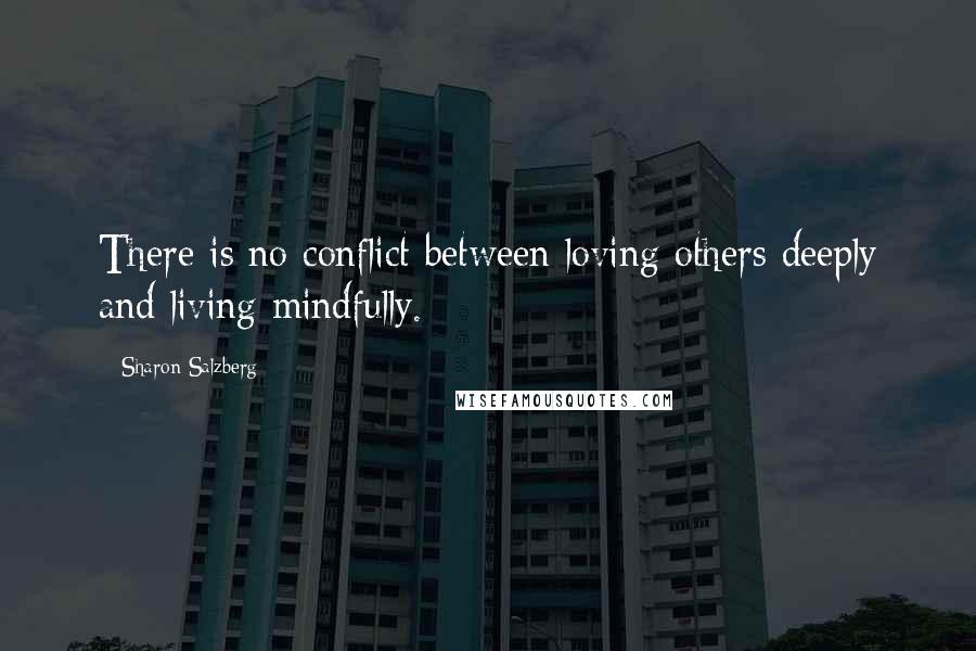 Sharon Salzberg Quotes: There is no conflict between loving others deeply and living mindfully.