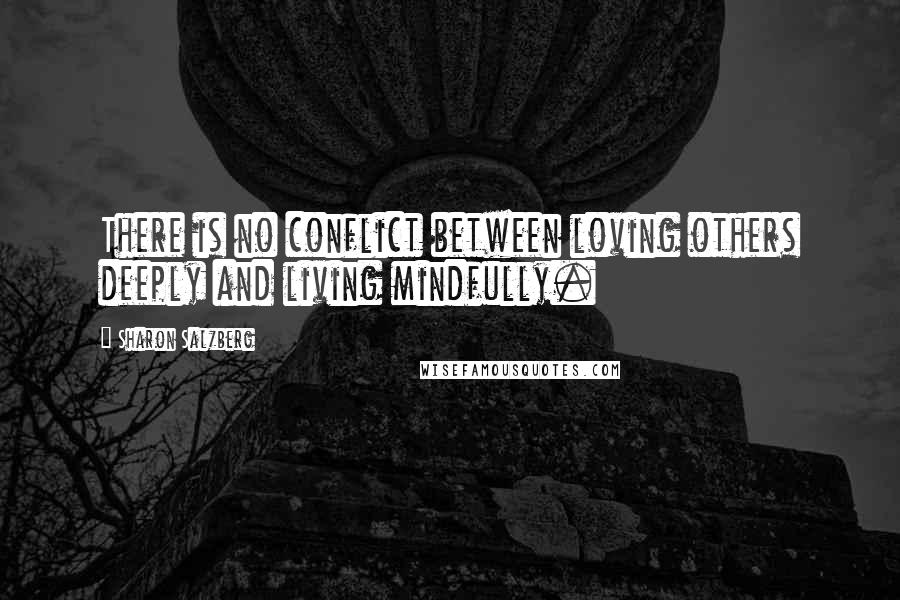 Sharon Salzberg Quotes: There is no conflict between loving others deeply and living mindfully.