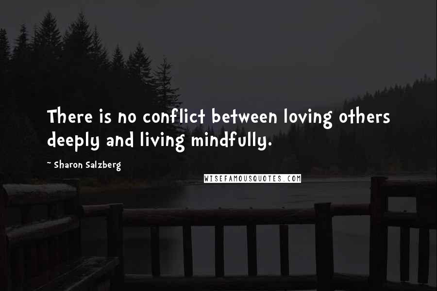 Sharon Salzberg Quotes: There is no conflict between loving others deeply and living mindfully.