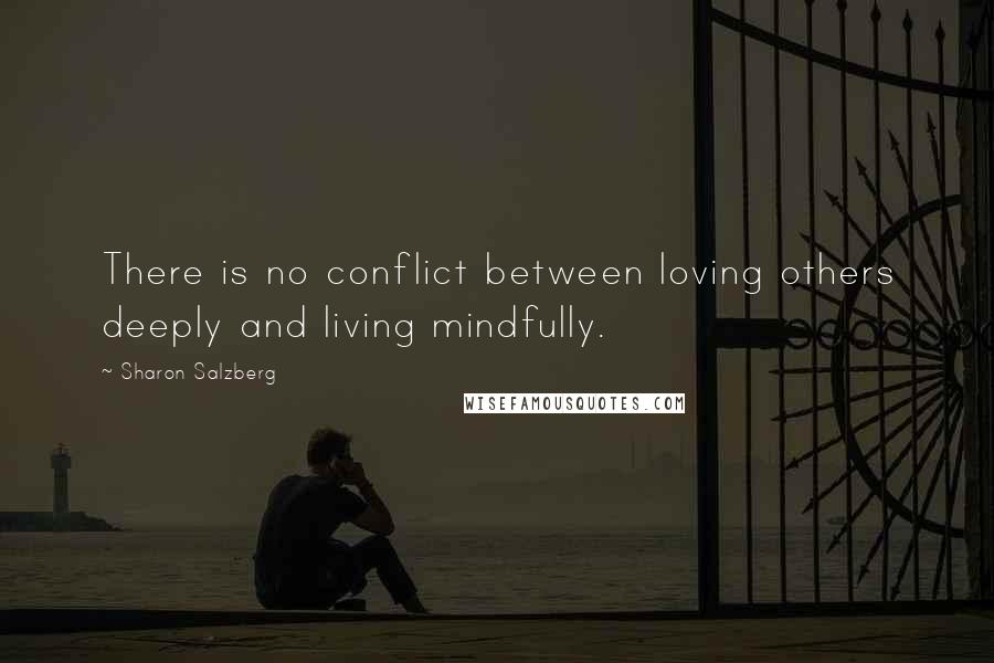 Sharon Salzberg Quotes: There is no conflict between loving others deeply and living mindfully.