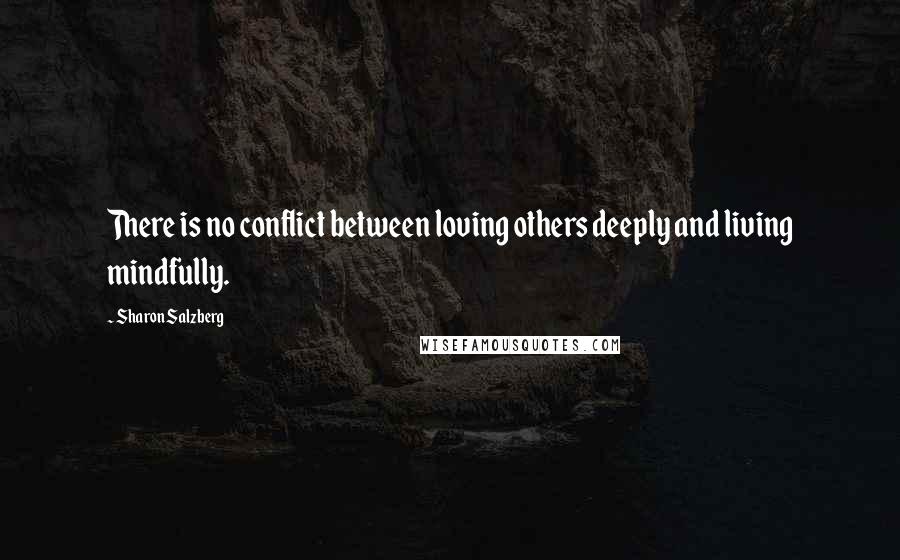 Sharon Salzberg Quotes: There is no conflict between loving others deeply and living mindfully.