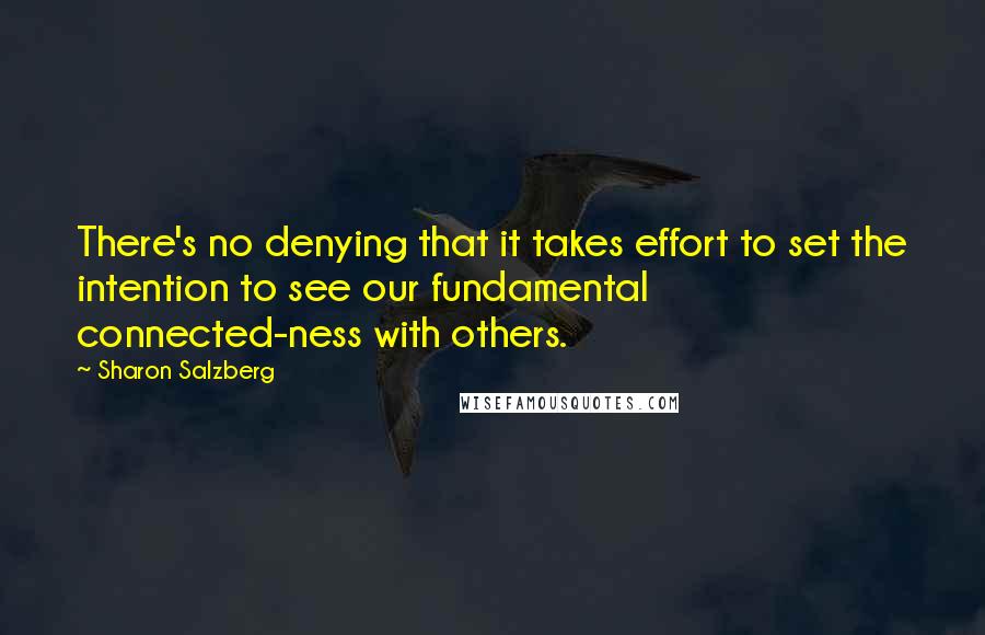 Sharon Salzberg Quotes: There's no denying that it takes effort to set the intention to see our fundamental connected-ness with others.