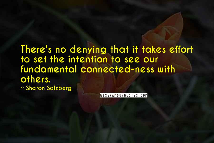 Sharon Salzberg Quotes: There's no denying that it takes effort to set the intention to see our fundamental connected-ness with others.
