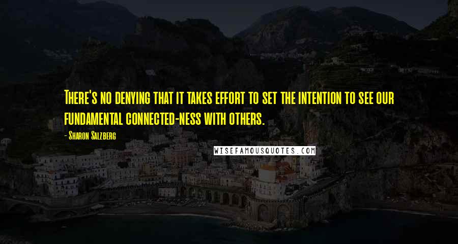 Sharon Salzberg Quotes: There's no denying that it takes effort to set the intention to see our fundamental connected-ness with others.