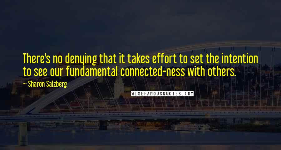 Sharon Salzberg Quotes: There's no denying that it takes effort to set the intention to see our fundamental connected-ness with others.