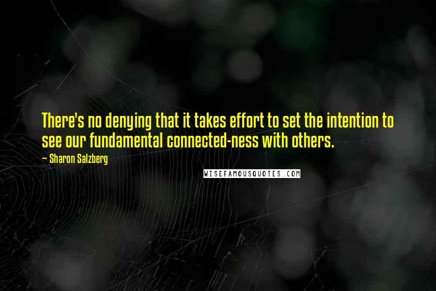 Sharon Salzberg Quotes: There's no denying that it takes effort to set the intention to see our fundamental connected-ness with others.