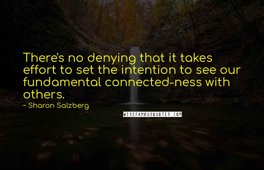 Sharon Salzberg Quotes: There's no denying that it takes effort to set the intention to see our fundamental connected-ness with others.