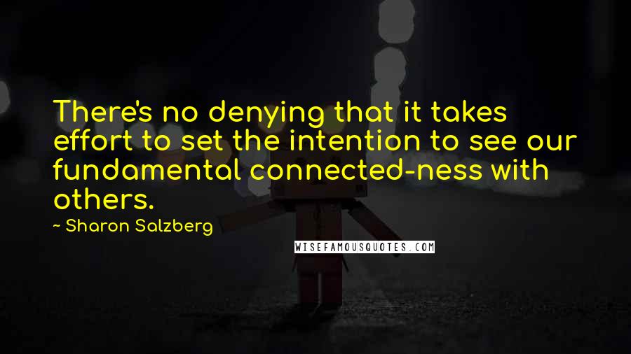 Sharon Salzberg Quotes: There's no denying that it takes effort to set the intention to see our fundamental connected-ness with others.