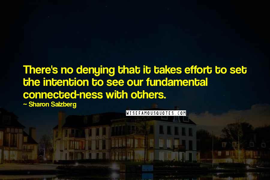 Sharon Salzberg Quotes: There's no denying that it takes effort to set the intention to see our fundamental connected-ness with others.