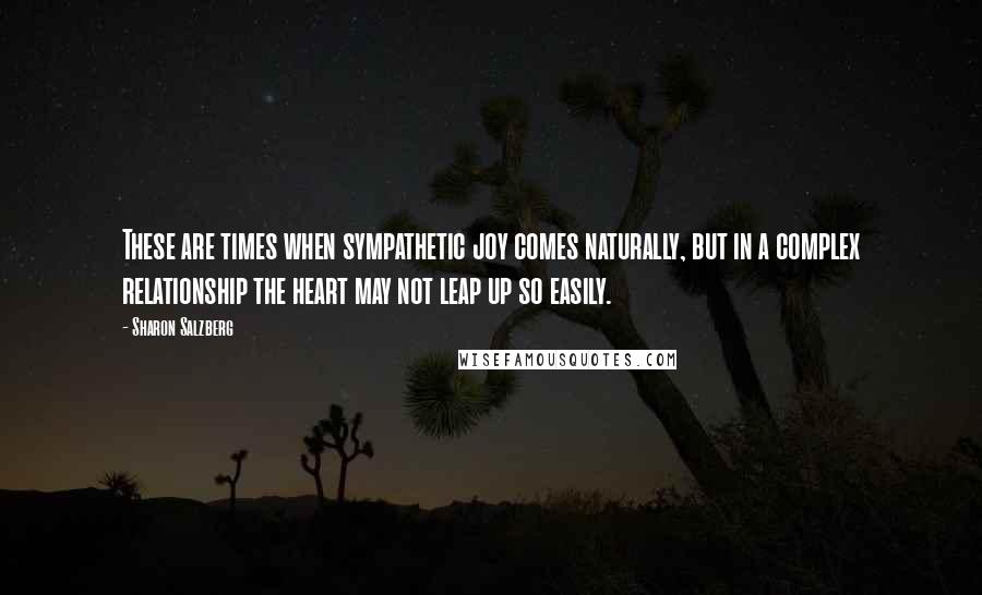 Sharon Salzberg Quotes: These are times when sympathetic joy comes naturally, but in a complex relationship the heart may not leap up so easily.