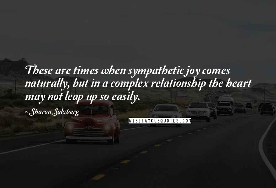 Sharon Salzberg Quotes: These are times when sympathetic joy comes naturally, but in a complex relationship the heart may not leap up so easily.