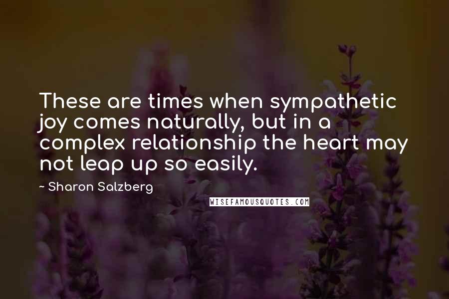 Sharon Salzberg Quotes: These are times when sympathetic joy comes naturally, but in a complex relationship the heart may not leap up so easily.