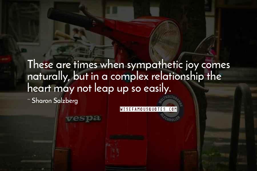 Sharon Salzberg Quotes: These are times when sympathetic joy comes naturally, but in a complex relationship the heart may not leap up so easily.