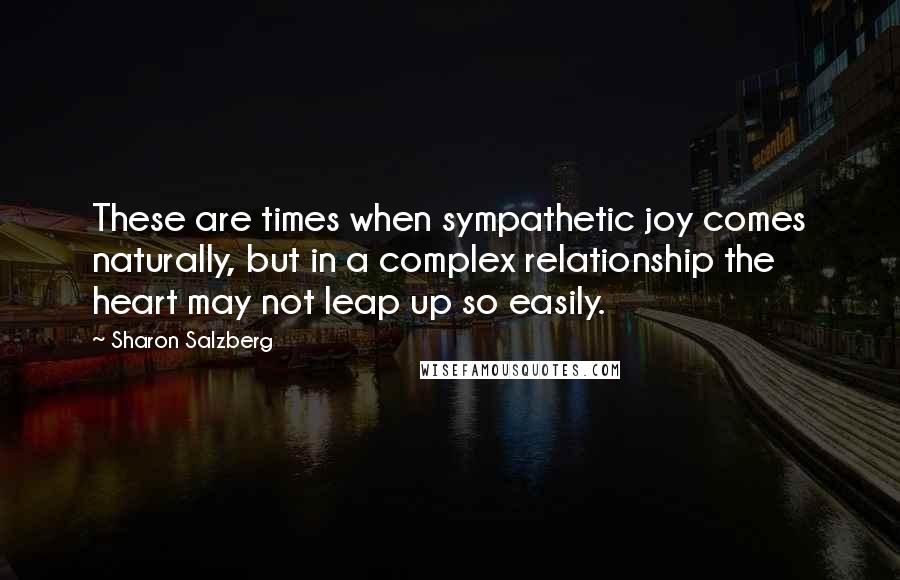 Sharon Salzberg Quotes: These are times when sympathetic joy comes naturally, but in a complex relationship the heart may not leap up so easily.