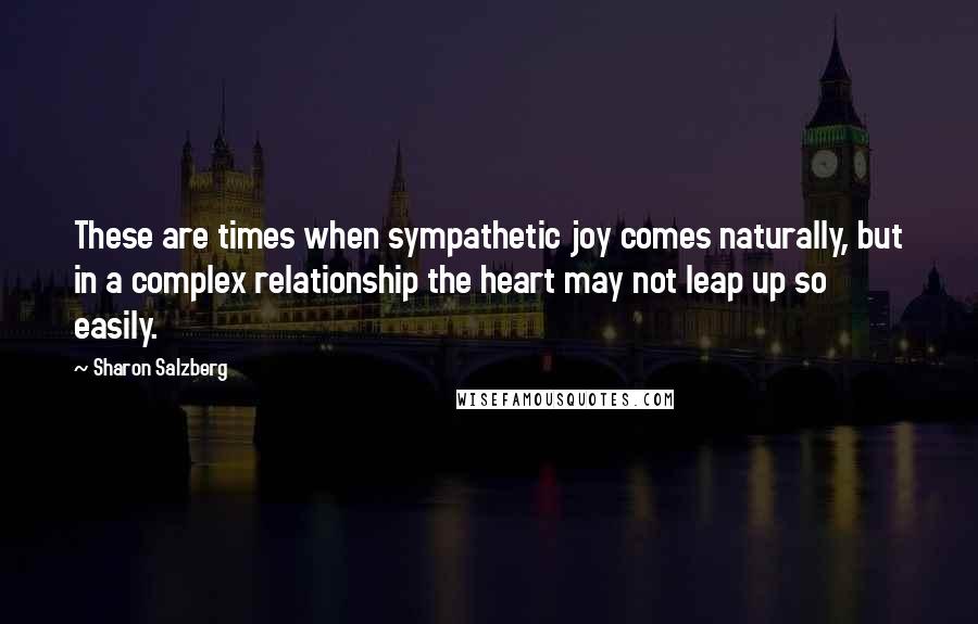 Sharon Salzberg Quotes: These are times when sympathetic joy comes naturally, but in a complex relationship the heart may not leap up so easily.