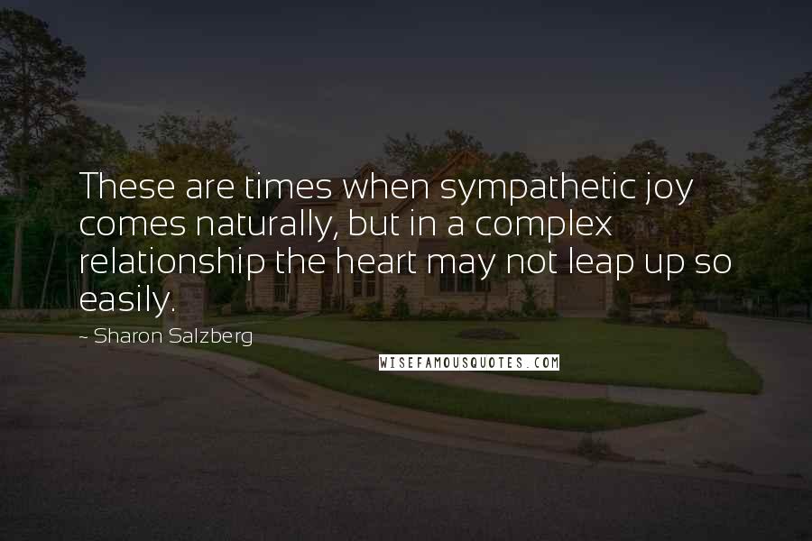 Sharon Salzberg Quotes: These are times when sympathetic joy comes naturally, but in a complex relationship the heart may not leap up so easily.