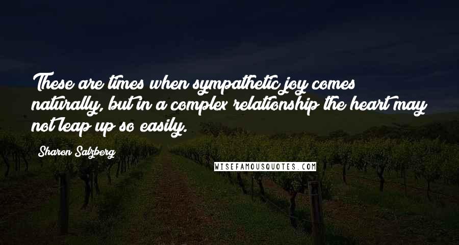 Sharon Salzberg Quotes: These are times when sympathetic joy comes naturally, but in a complex relationship the heart may not leap up so easily.