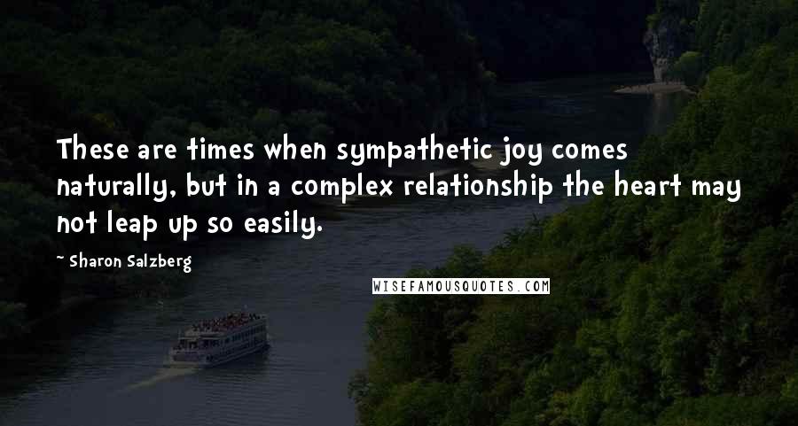 Sharon Salzberg Quotes: These are times when sympathetic joy comes naturally, but in a complex relationship the heart may not leap up so easily.