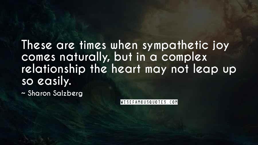 Sharon Salzberg Quotes: These are times when sympathetic joy comes naturally, but in a complex relationship the heart may not leap up so easily.