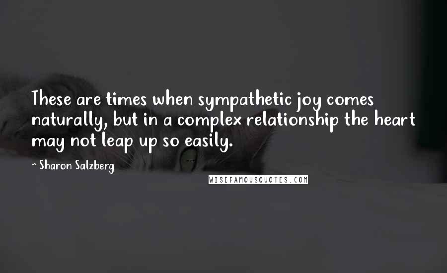 Sharon Salzberg Quotes: These are times when sympathetic joy comes naturally, but in a complex relationship the heart may not leap up so easily.