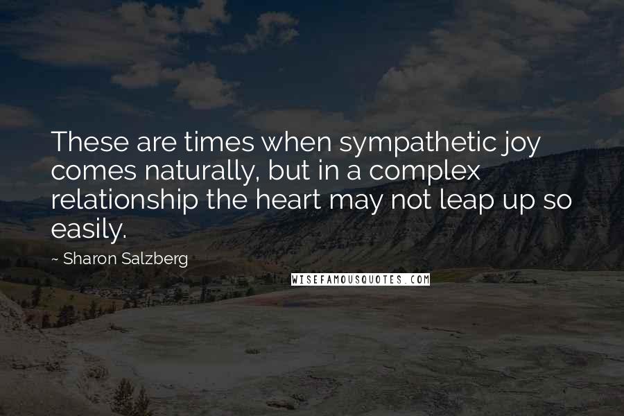 Sharon Salzberg Quotes: These are times when sympathetic joy comes naturally, but in a complex relationship the heart may not leap up so easily.